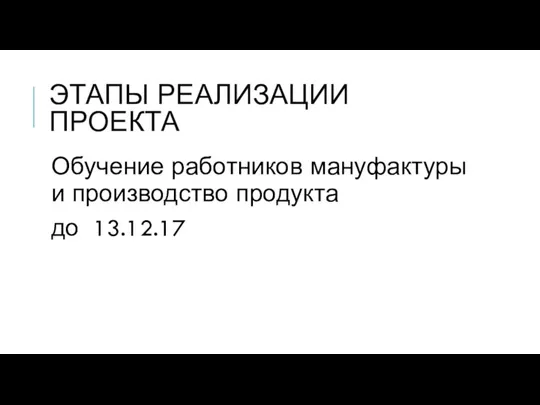 ЭТАПЫ РЕАЛИЗАЦИИ ПРОЕКТА Обучение работников мануфактуры и производство продукта до 13.12.17