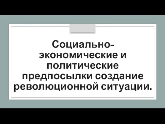 Социально-экономические и политические предпосылки создание революционной ситуации.