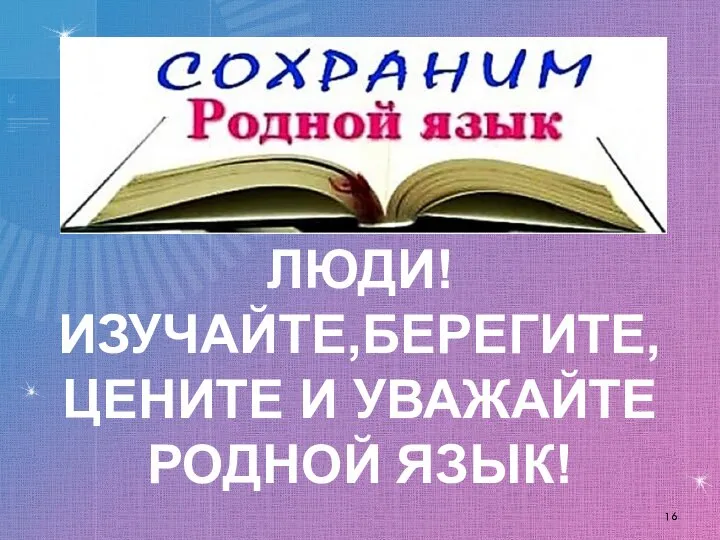 ЛЮДИ! ИЗУЧАЙТЕ,БЕРЕГИТЕ, ЦЕНИТЕ И УВАЖАЙТЕ РОДНОЙ ЯЗЫК!