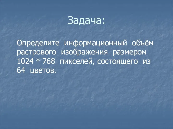 Задача: Определите информационный объём растрового изображения размером 1024 * 768 пикселей, состоящего из 64 цветов.