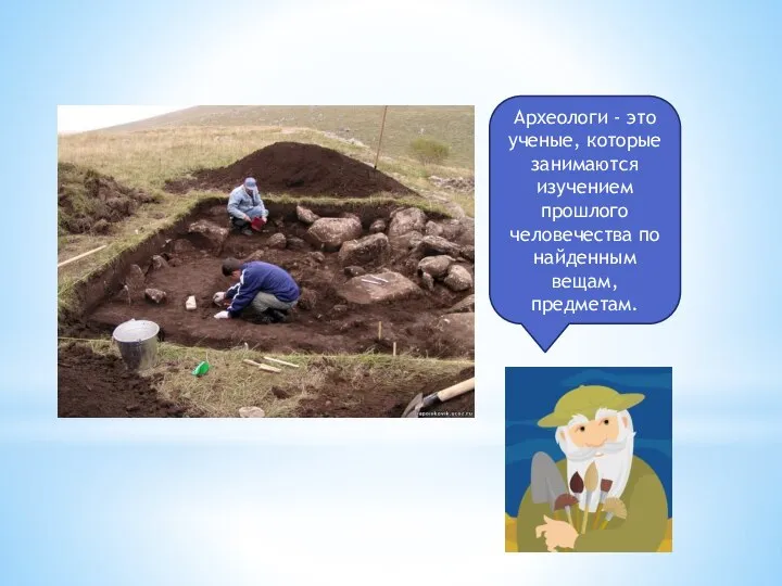 Археологи - это ученые, которые занимаются изучением прошлого человечества по найденным вещам, предметам.