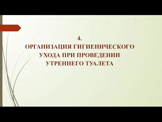 4. ОРГАНИЗАЦИЯ ГИГИЕНИЧЕСКОГО УХОДА ПРИ ПРОВЕДЕНИИ УТРЕННЕГО ТУАЛЕТА