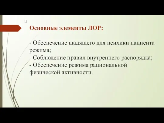 Основные элементы ЛОР: - Обеспечение щадящего для психики пациента режима; - Соблюдение