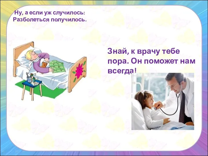 Ну, а если уж случилось: Разболеться получилось. Знай, к врачу тебе пора. Он поможет нам всегда!