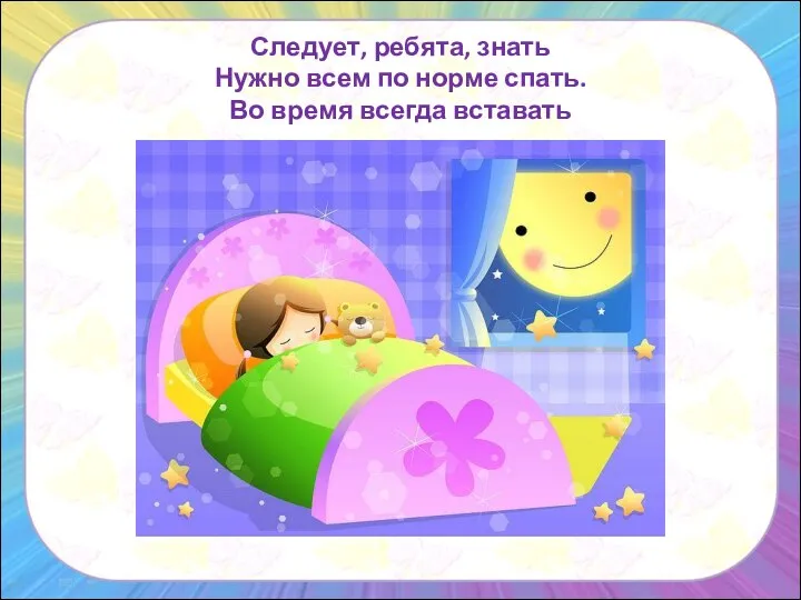 Следует, ребята, знать Нужно всем по норме спать. Во время всегда вставать