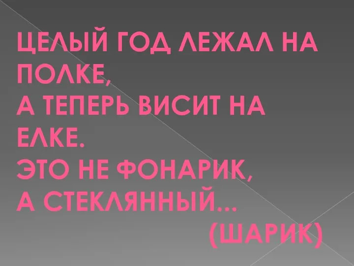 ЦЕЛЫЙ ГОД ЛЕЖАЛ НА ПОЛКЕ, А ТЕПЕРЬ ВИСИТ НА ЕЛКЕ. ЭТО НЕ ФОНАРИК, А СТЕКЛЯННЫЙ... (ШАРИК)