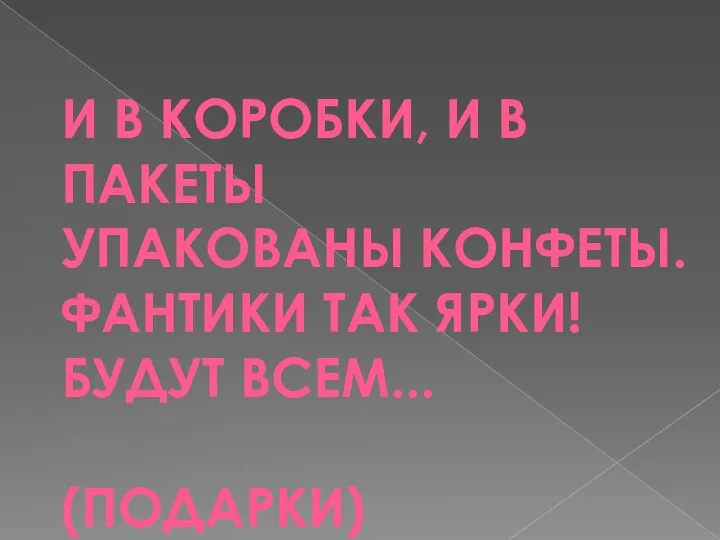 И В КОРОБКИ, И В ПАКЕТЫ УПАКОВАНЫ КОНФЕТЫ. ФАНТИКИ ТАК ЯРКИ! БУДУТ ВСЕМ... (ПОДАРКИ)