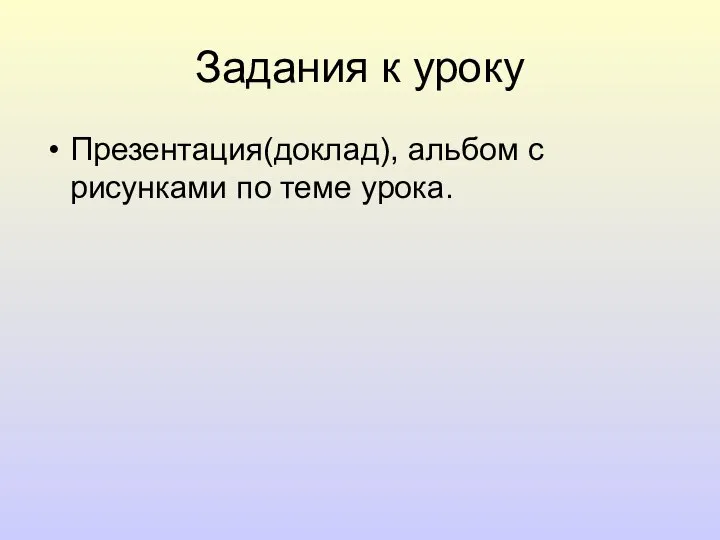 Задания к уроку Презентация(доклад), альбом с рисунками по теме урока.