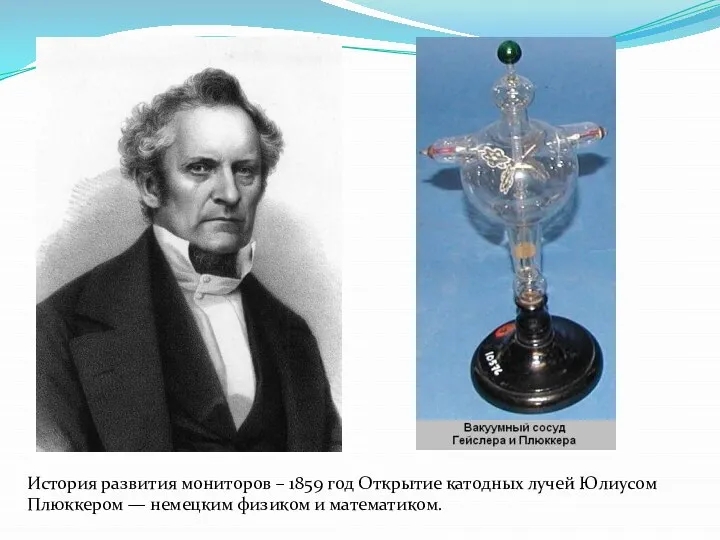 История развития мониторов – 1859 год Открытие катодных лучей Юлиусом Плюккером — немецким физиком и математиком.