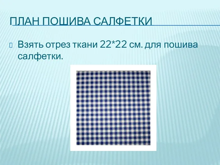 ПЛАН ПОШИВА САЛФЕТКИ Взять отрез ткани 22*22 см. для пошива салфетки.