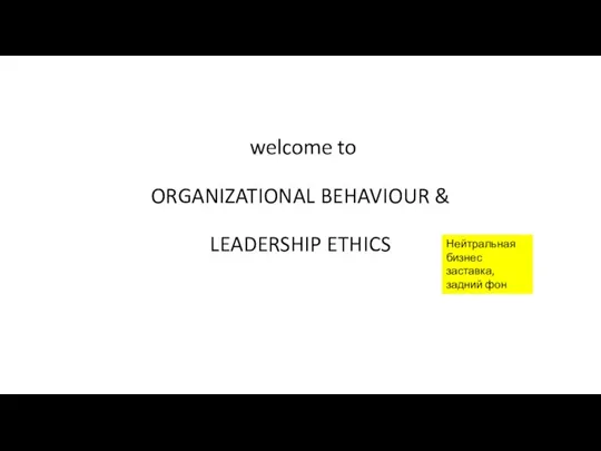 welcome to ORGANIZATIONAL BEHAVIOUR & LEADERSHIP ETHICS Нейтральная бизнес заставка, задний фон