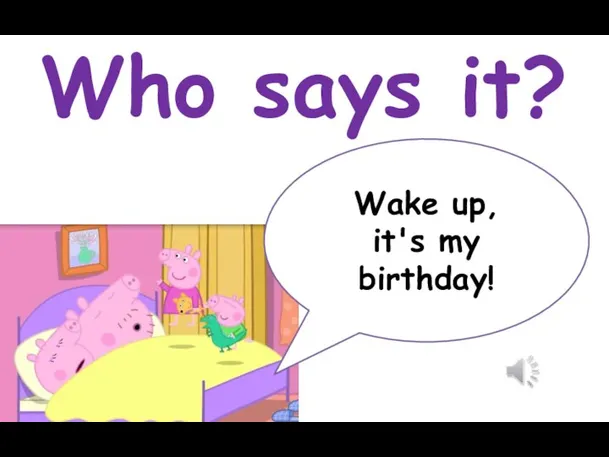 Who says it? Wake up, it's my birthday!