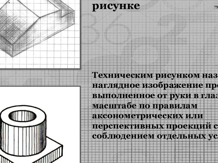 Общие понятия о техническом рисунке Техническим рисунком называют наглядное изображение предмета, выполненное