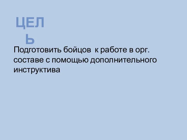 ЦЕЛЬ Подготовить бойцов к работе в орг. составе с помощью дополнительного инструктива