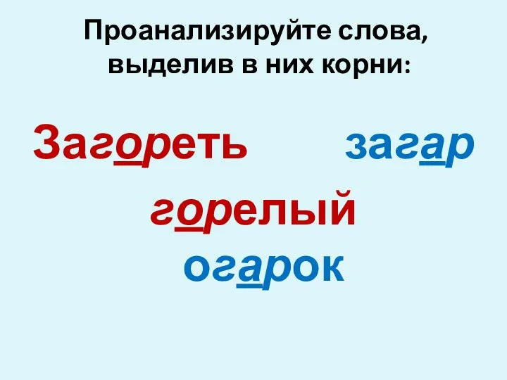 Проанализируйте слова, выделив в них корни: Загореть загар горелый огарок