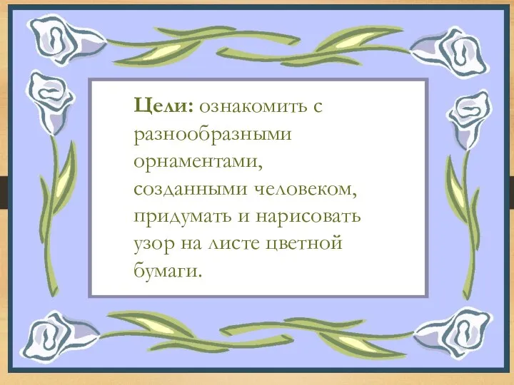 Цели: ознакомить с разнообразными орнаментами, созданными человеком, придумать и нарисовать узор на листе цветной бумаги.