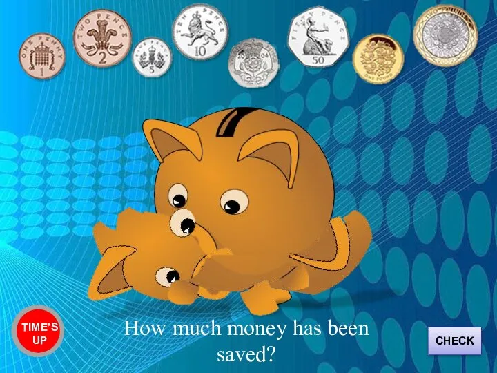 Two pound, fifty-five pence TIME’S UP How much money has been saved? CHECK