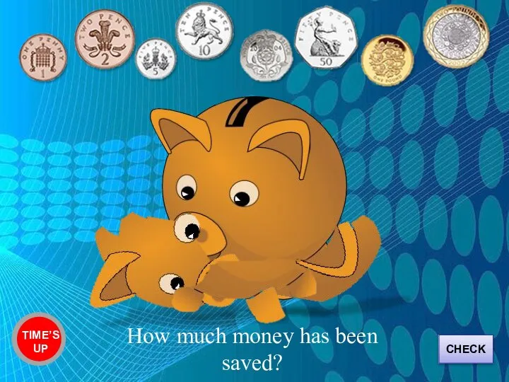 Three pound, one penny TIME’S UP How much money has been saved? CHECK