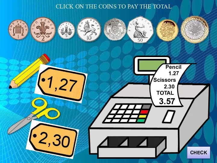 CLICK ON THE COINS TO PAY THE TOTAL Pencil 1.27 Scissors 2.30 TOTAL 3.57 CHECK