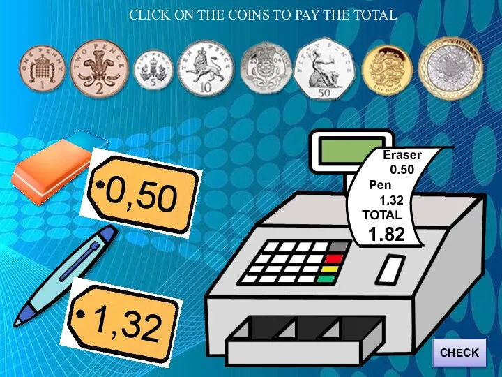 CLICK ON THE COINS TO PAY THE TOTAL Eraser 0.50 Pen 1.32 TOTAL 1.82 CHECK