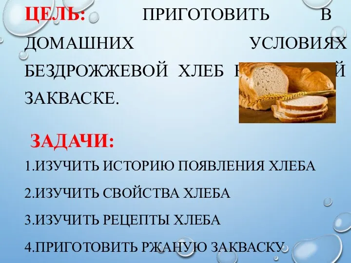 ЦЕЛЬ: ПРИГОТОВИТЬ В ДОМАШНИХ УСЛОВИЯХ БЕЗДРОЖЖЕВОЙ ХЛЕБ НА РЖАНОЙ ЗАКВАСКЕ. ЗАДАЧИ: 1.ИЗУЧИТЬ