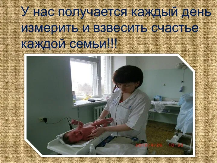 У нас получается каждый день измерить и взвесить счастье каждой семьи!!!