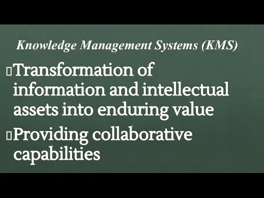 Knowledge Management Systems (KMS) Transformation of information and intellectual assets into enduring value Providing collaborative capabilities