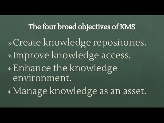 The four broad objectives of KMS Create knowledge repositories. Improve knowledge access.