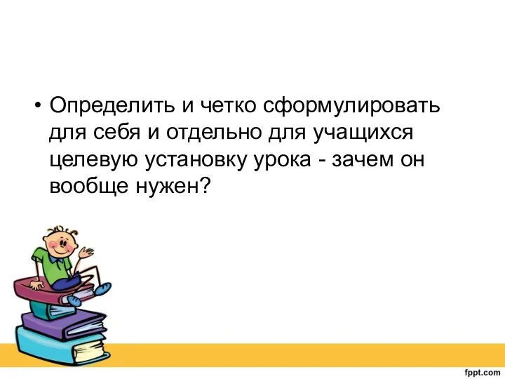 Определить и четко сформулировать для себя и отдельно для учащихся целевую установку