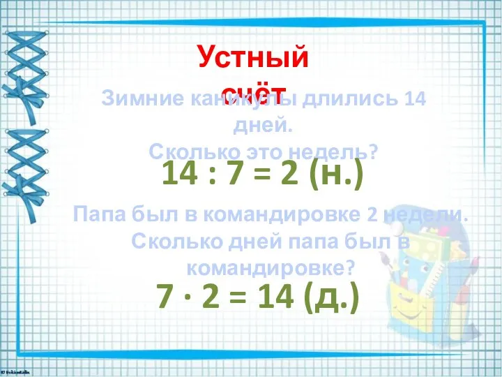 Устный счёт Зимние каникулы длились 14 дней. Сколько это недель? 14 :