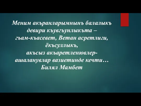 Меним акъранларымнынъ балалыкъ девири къувгъунлыкъта – гъам-къасевет, Ветан асретлиги, ёкъсуллыкъ, акъсыз акъаретленювлер-ашаланувлар вазиетинде кечти… Билял Мамбет