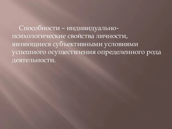 Способности – индивидуально-психологические свойства личности, являющиеся субъективными условиями успешного осуществления определенного рода деятельности.