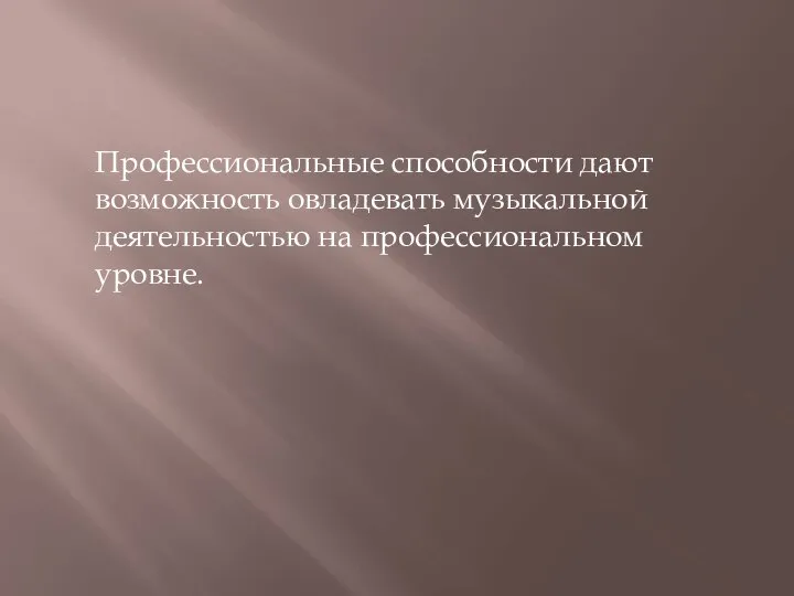 Профессиональные способности дают возможность овладевать музыкальной деятельностью на профессиональном уровне.