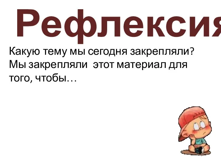 Рефлексия Какую тему мы сегодня закрепляли? Мы закрепляли этот материал для того, чтобы…