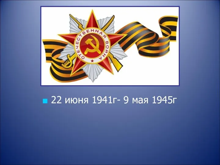 22 июня 1941г- 9 мая 1945г