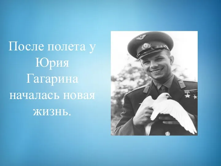 После полета у Юрия Гагарина началась новая жизнь.
