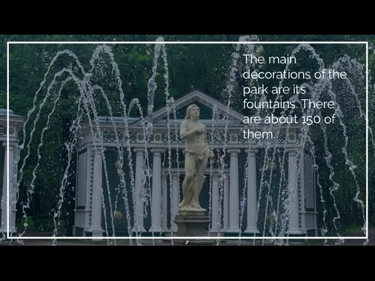 The main decorations of the park are its fountains. There are about 150 of them.