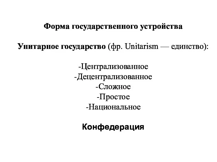 Форма государственного устройства Унитарное государство (фр. Unitarism — единство): -Централизованное -Децентрализованное -Сложное -Простое -Национальное Конфедерация