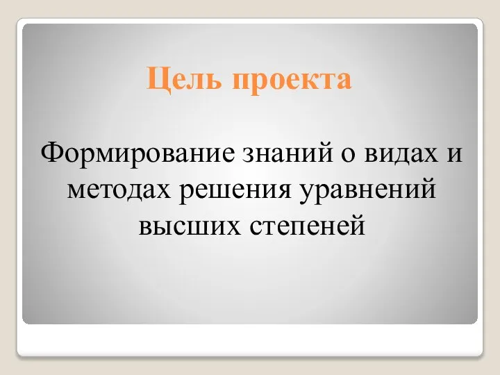 Цель проекта Формирование знаний о видах и методах решения уравнений высших степеней