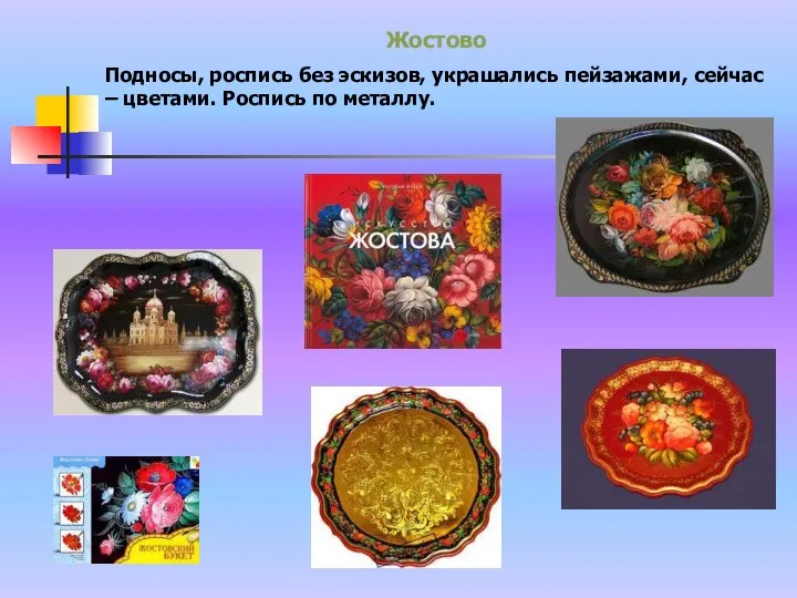 Жостово Подносы, роспись без эскизов, украшались пейзажами, сейчас – цветами. Роспись по металлу.