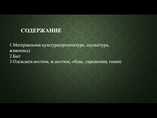 СОДЕРЖАНИЕ 1.Материальная культура(архитектура, скульптура, живопись) 2.Быт 3.Одежда(м.костюм, ж.костюм, обувь, украшения, ткани)