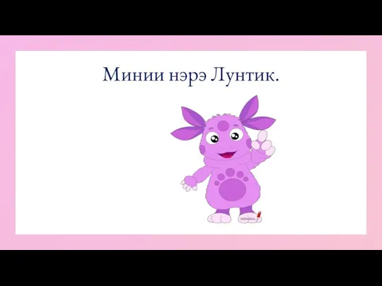 Минии нэрэ Лунтик.