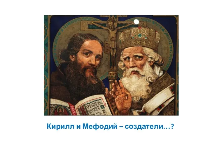 Кирилл и Мефодий – создатели…?
