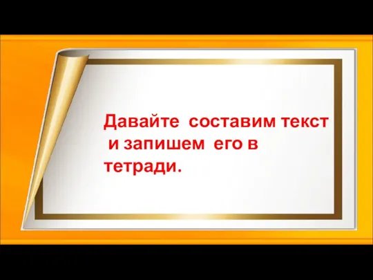 Давайте составим текст и запишем его в тетради.