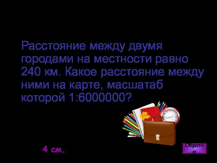 Обратно Ответ: 4 см. Расстояние между двумя городами на местности равно 240