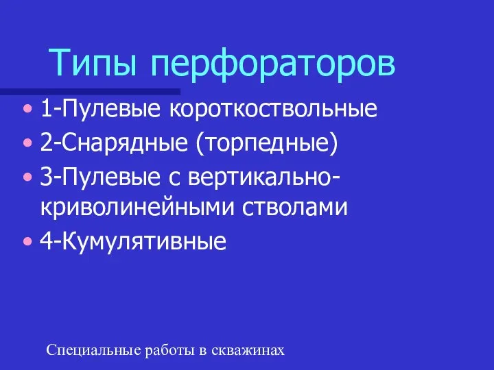 Специальные работы в скважинах Типы перфораторов 1-Пулевые короткоствольные 2-Снарядные (торпедные) 3-Пулевые с вертикально-криволинейными стволами 4-Кумулятивные