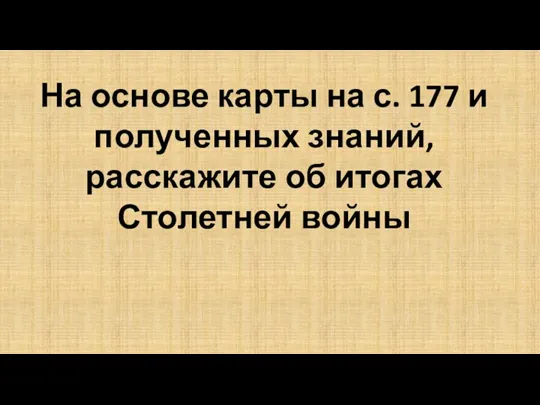 На основе карты на с. 177 и полученных знаний, расскажите об итогах Столетней войны