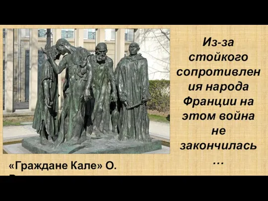 «Граждане Кале» О. Роден Из-за стойкого сопротивления народа Франции на этом война не закончилась…