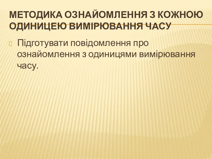 МЕТОДИКА ОЗНАЙОМЛЕННЯ З КОЖНОЮ ОДИНИЦЕЮ ВИМІРЮВАННЯ ЧАСУ Підготувати повідомлення про ознайомлення з одиницями вимірювання часу.