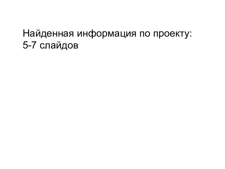 Найденная информация по проекту: 5-7 слайдов